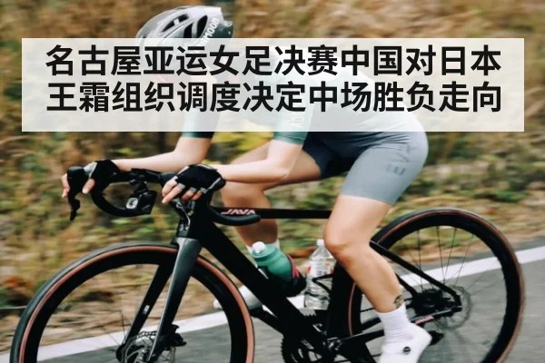 名古屋亚运女足决赛中国对日本 王霜组织调度决定中场胜负走向