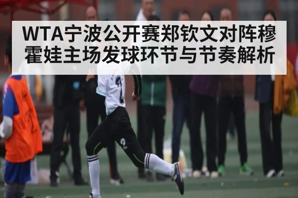 WTA宁波公开赛郑钦文对阵穆霍娃主场发球环节与节奏解析