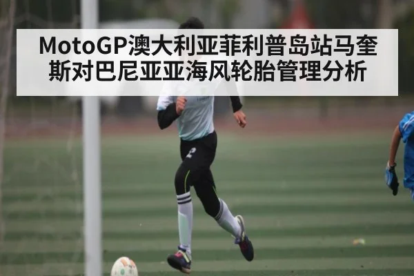 MotoGP澳大利亚菲利普岛站马奎斯对巴尼亚亚海风轮胎管理分析