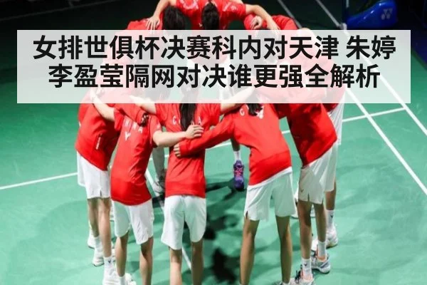 女排世俱杯决赛科内对天津 朱婷李盈莹隔网对决谁更强全解析