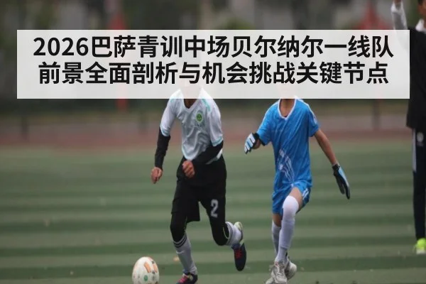 2026巴萨青训中场贝尔纳尔一线队前景全面剖析与机会挑战关键节点