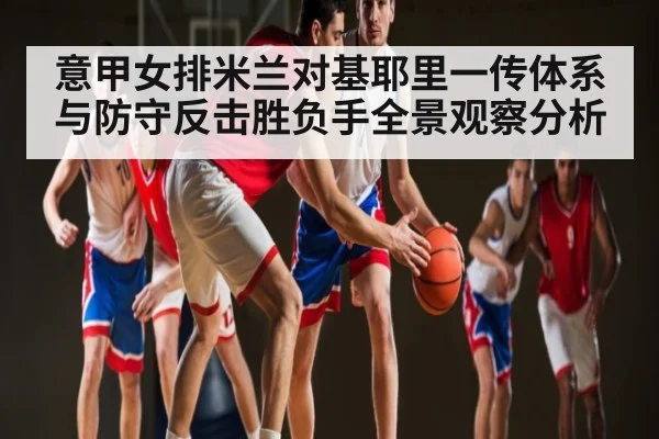 意甲女排米兰对基耶里一传体系与防守反击胜负手全景观察分析