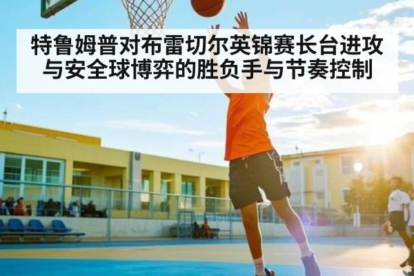 特鲁姆普对布雷切尔英锦赛长台进攻与安全球博弈的胜负手与节奏控制